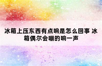 冰箱上压东西有点响是怎么回事 冰箱偶尔会嘣的响一声